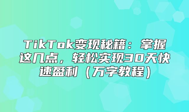 TikTok变现秘籍：掌握这几点，轻松实现30天快速盈利万字教程