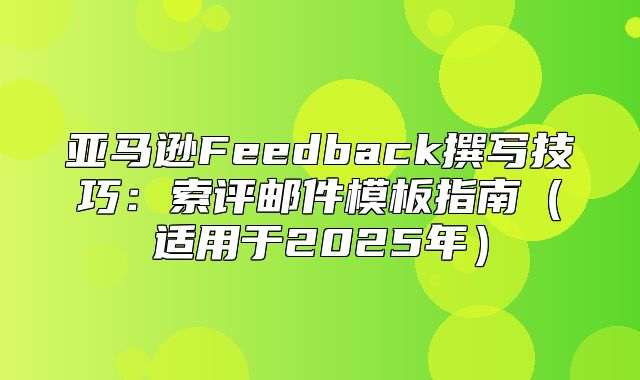 亚马逊Feedback撰写技巧：索评邮件模板指南适用于2025年
