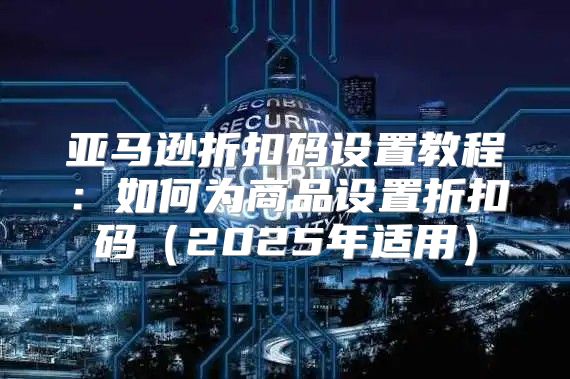 亚马逊折扣码设置教程：如何为商品设置折扣码2025年适用