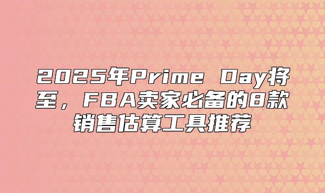 2025年Prime Day将至，FBA卖家必备的8款销售估算工具推荐