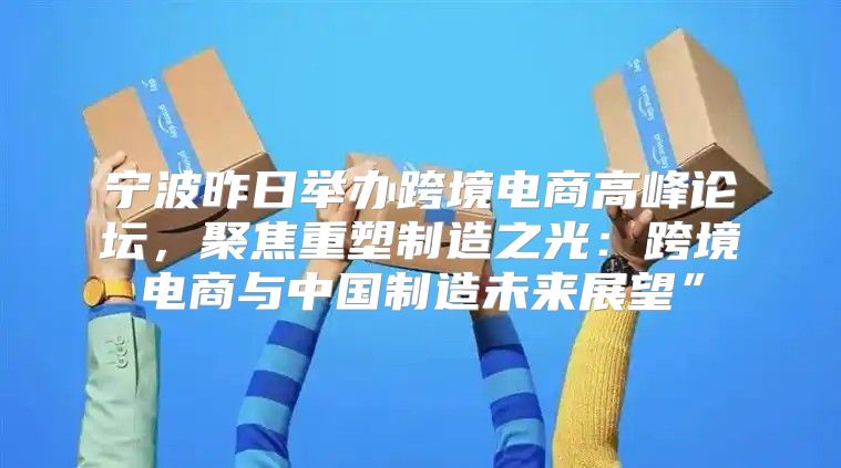 宁波昨日举办跨境电商高峰论坛，聚焦重塑制造之光：跨境电商与中国制造未来展望”