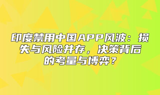 印度禁用中国APP风波：损失与风险并存，决策背后的考量与博弈？