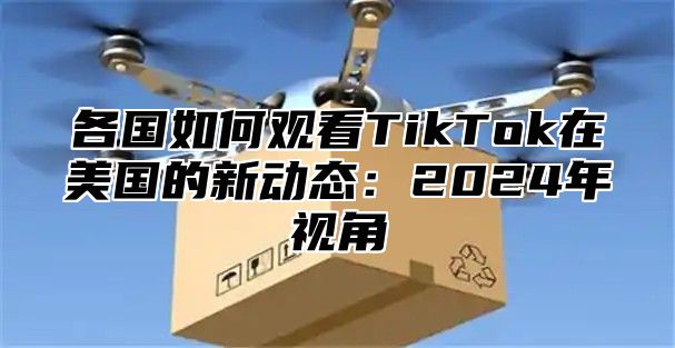 各国如何观看TikTok在美国的新动态：2025年视角