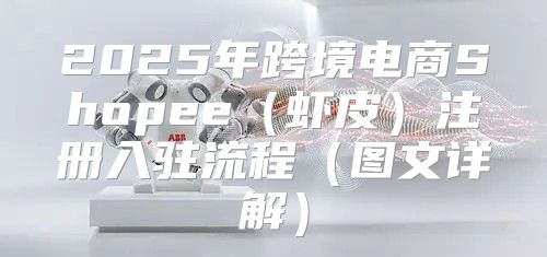 2025年跨境电商Shopee虾皮注册入驻流程图文详解