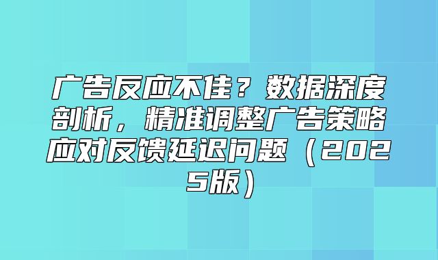 广告反应不佳？数据深度剖析，精准调整广告策略应对反馈延迟问题2025版