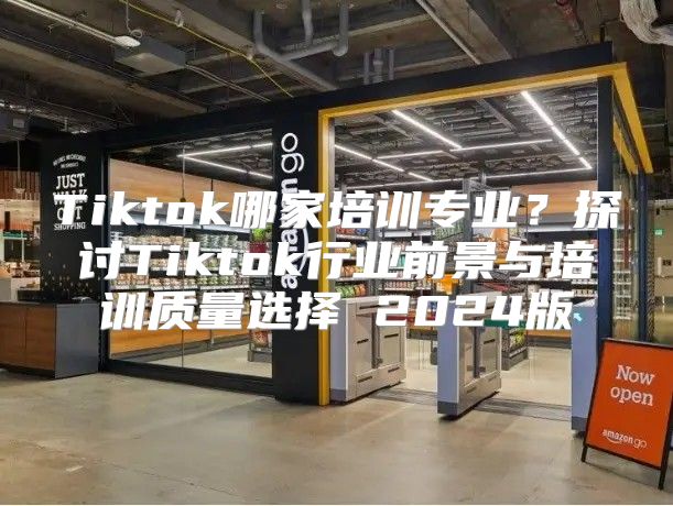 Tiktok哪家培训专业？探讨Tiktok行业前景与培训质量选择 2025版