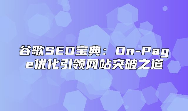 谷歌SEO宝典：On-Page优化引领网站突破之道