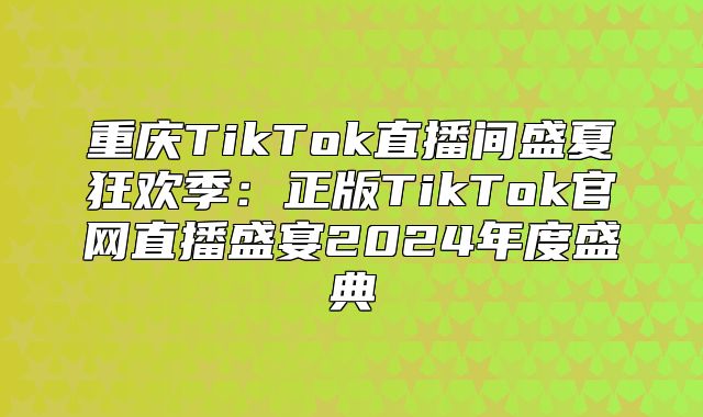 重庆TikTok直播间盛夏狂欢季：正版TikTok官网直播盛宴2025年度盛典