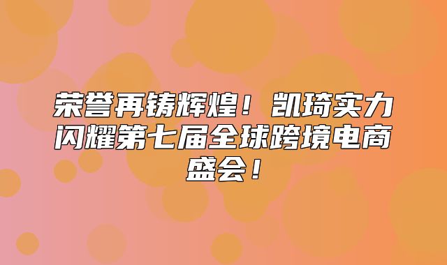 荣誉再铸辉煌！凯琦实力闪耀第七届全球跨境电商盛会！