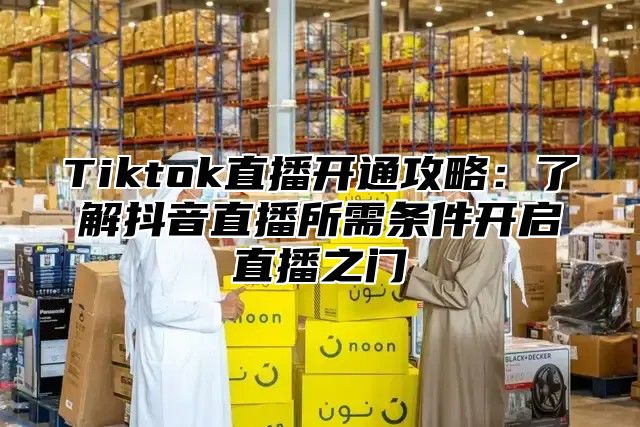 Tiktok直播开通攻略：了解抖音直播所需条件开启直播之门