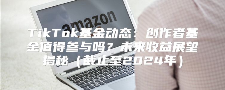TikTok基金动态：创作者基金值得参与吗？未来收益展望揭秘截止至2025年