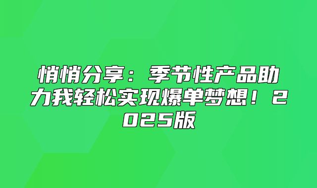 悄悄分享：季节性产品助力我轻松实现爆单梦想！2025版