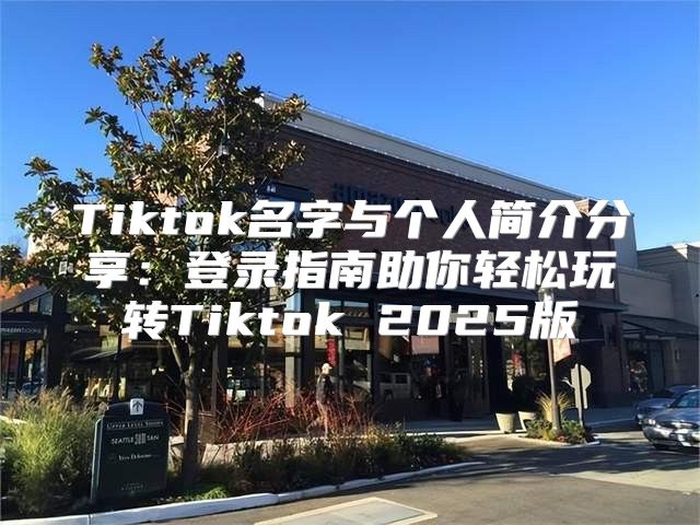 Tiktok名字与个人简介分享：登录指南助你轻松玩转Tiktok 2025版