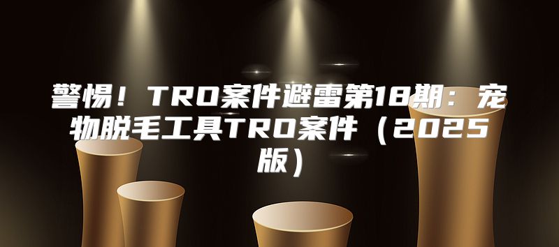 警惕！TRO案件避雷第18期：宠物脱毛工具TRO案件2025版