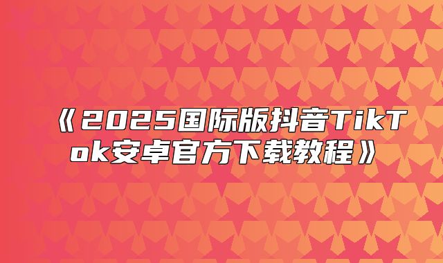 2025国际版抖音TikTok安卓官方下载教程