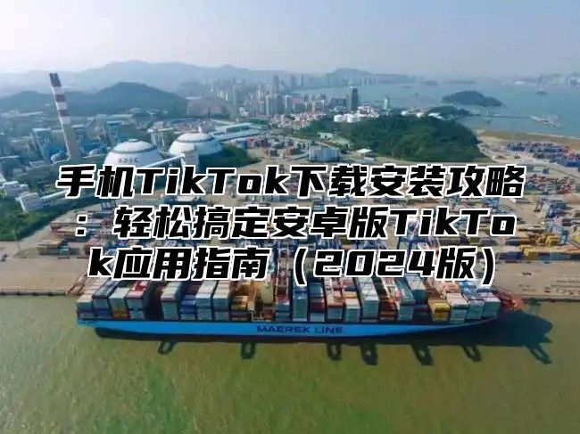 手机TikTok下载安装攻略：轻松搞定安卓版TikTok应用指南2025版