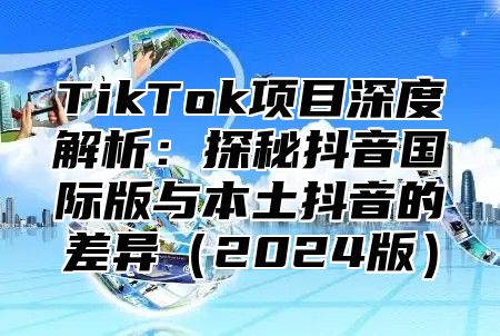 TikTok项目深度解析：探秘抖音国际版与本土抖音的差异2025版