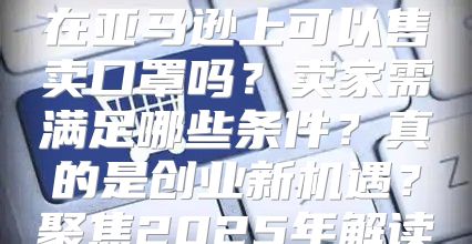在亚马逊上可以售卖口罩吗？卖家需满足哪些条件？真的是创业新机遇？聚焦2025年解读