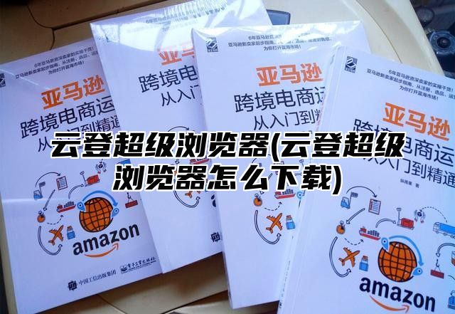 云登超级浏览器(云登超级浏览器怎么下载)