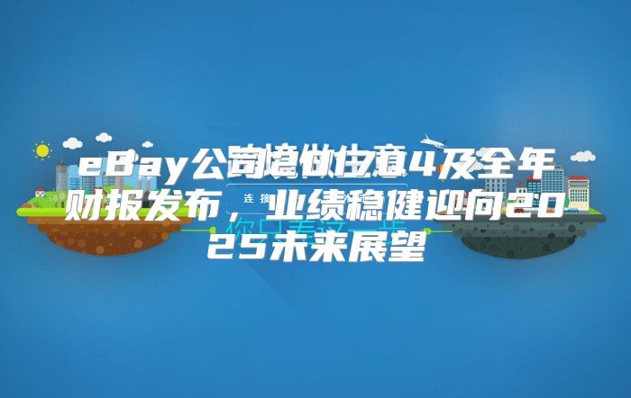 eBay公司2017Q4及全年财报发布，业绩稳健迎向2025未来展望