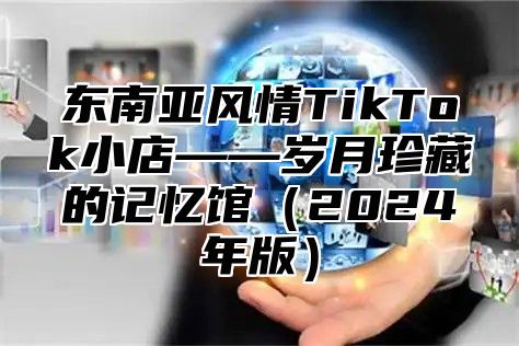 东南亚风情TikTok小店——岁月珍藏的记忆馆2025年版