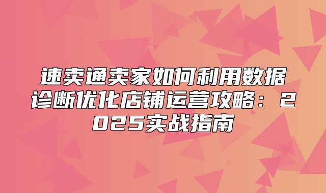 速卖通卖家如何利用数据诊断优化店铺运营攻略：2025实战指南