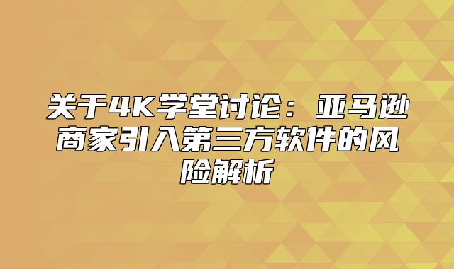 关于4K学堂讨论：亚马逊商家引入第三方软件的风险解析