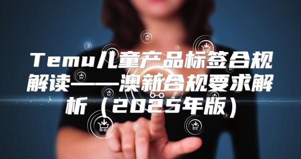 Temu儿童产品标签合规解读——澳新合规要求解析2025年版