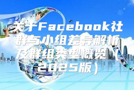 关于Facebook社群与小组差异解析及群组类型概览2025版