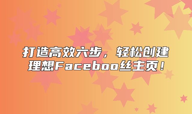 打造高效六步，轻松创建理想Faceboo丝主页！