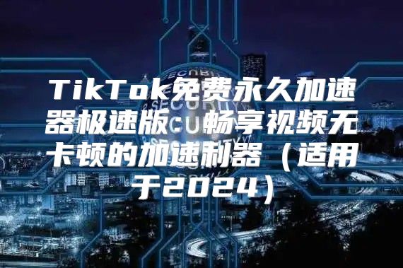 TikTok免费永久加速器极速版：畅享视频无卡顿的加速利器适用于2025