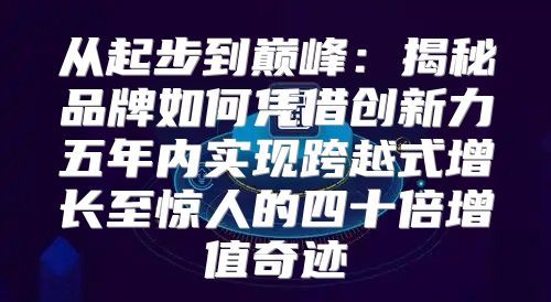 从起步到巅峰：揭秘品牌如何凭借创新力五年内实现跨越式增长至惊人的四十倍增值奇迹