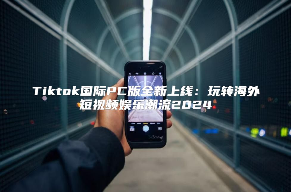 Tiktok国际PC版全新上线：玩转海外短视频娱乐潮流2025
