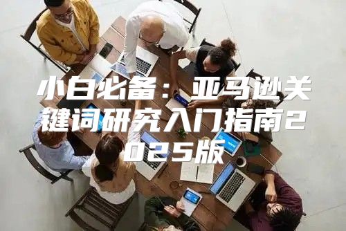 小白必备：亚马逊关键词研究入门指南2025版