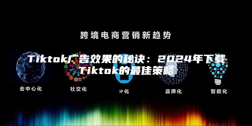 Tiktok广告效果的秘诀：2025年下载Tiktok的最佳策略