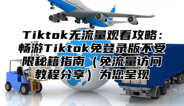 Tiktok无流量观看攻略：畅游Tiktok免登录版不受限秘籍指南免流量访问教程分享为您呈现