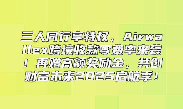 三人同行享特权，Airwallex跨境收款零费率来袭！再赠高额奖励金，共创财富未来2025启航季！