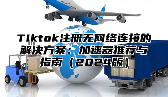 Tiktok注册无网络连接的解决方案：加速器推荐与指南2025版