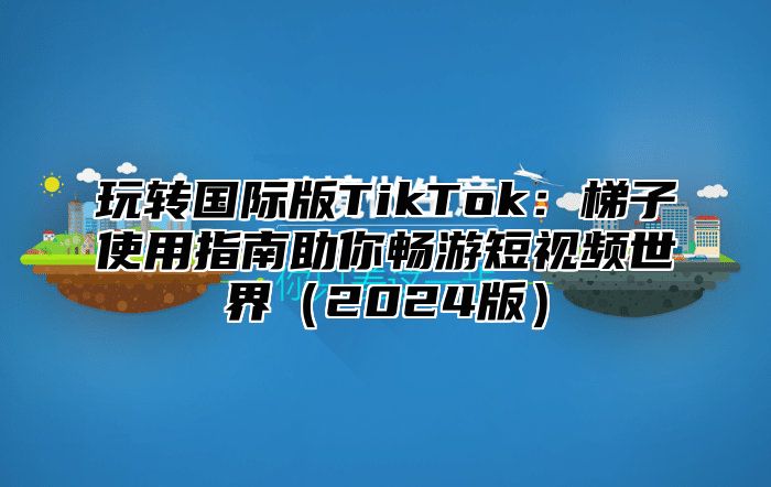 玩转国际版TikTok：梯子使用指南助你畅游短视频世界2025版