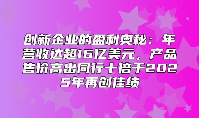 创新企业的盈利奥秘：年营收达超16亿美元，产品售价高出同行十倍于2025年再创佳绩