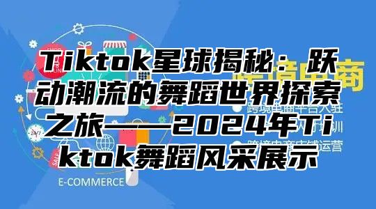 Tiktok星球揭秘：跃动潮流的舞蹈世界探索之旅——2025年Tiktok舞蹈风采展示