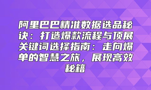 阿里巴巴精准数据选品秘诀：打造爆款流程与顶展关键词选择指南：走向爆单的智慧之旅，展现高效秘籍
