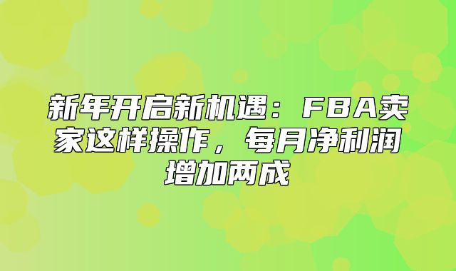新年开启新机遇：FBA卖家这样操作，每月净利润增加两成