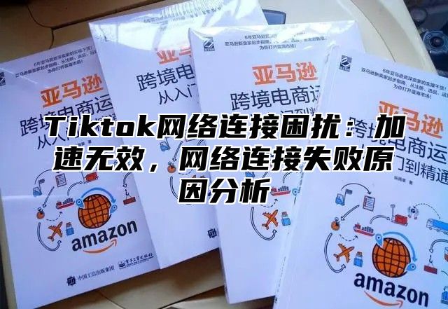 Tiktok网络连接困扰：加速无效，网络连接失败原因分析