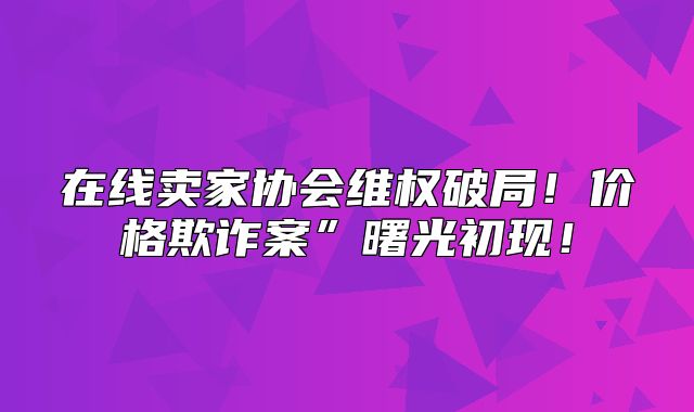 在线卖家协会维权破局！价格欺诈案”曙光初现！