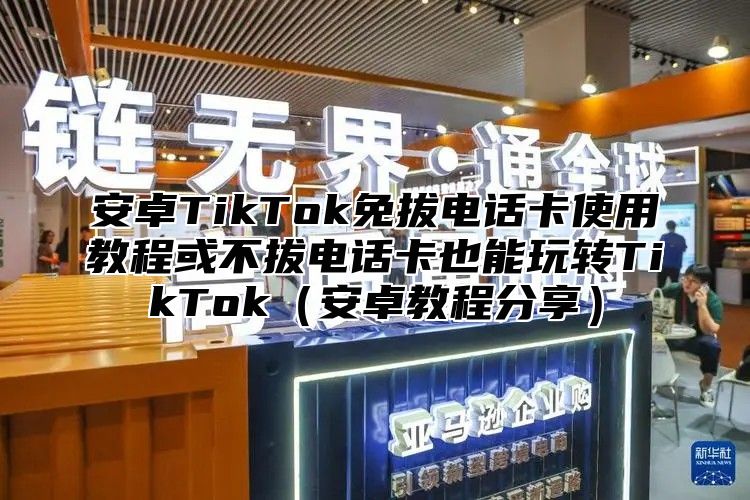 安卓TikTok免拔电话卡使用教程或不拔电话卡也能玩转TikTok安卓教程分享