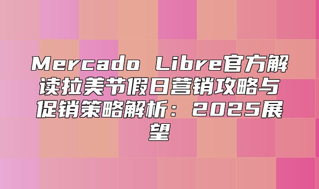 Mercado Libre官方解读拉美节假日营销攻略与促销策略解析：2025展望