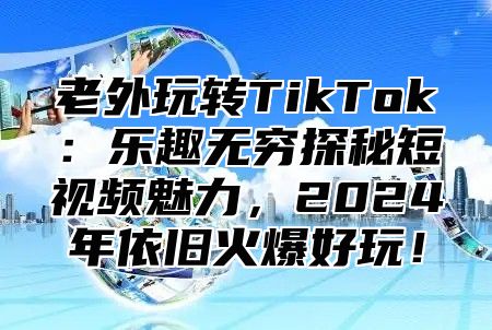 老外玩转TikTok：乐趣无穷探秘短视频魅力，2025年依旧火爆好玩！
