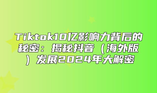 Tiktok10亿影响力背后的秘密：揭秘抖音海外版发展2025年大解密