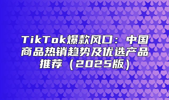 TikTok爆款风口：中国商品热销趋势及优选产品推荐2025版